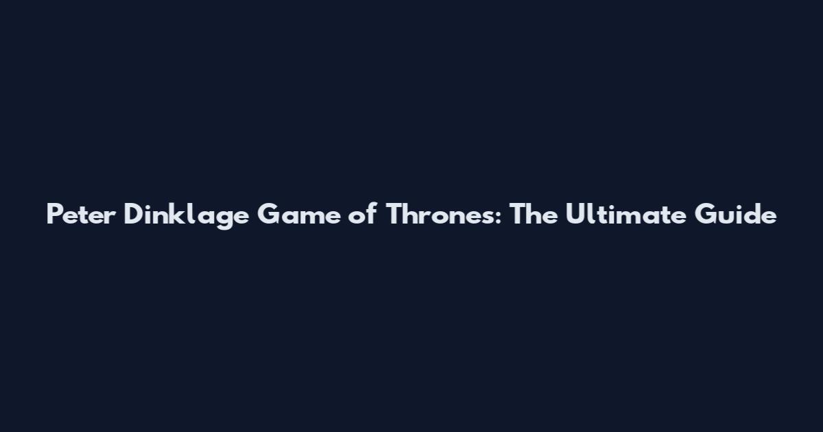 Peter Dinklage Game of Thrones: The Ultimate Guide