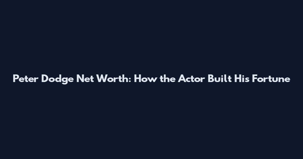 Peter Dodge Net Worth: How the Actor Built His Fortune