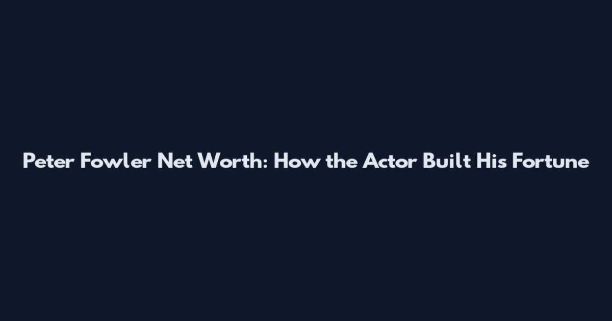 Peter Fowler Net Worth: How the Actor Built His Fortune
