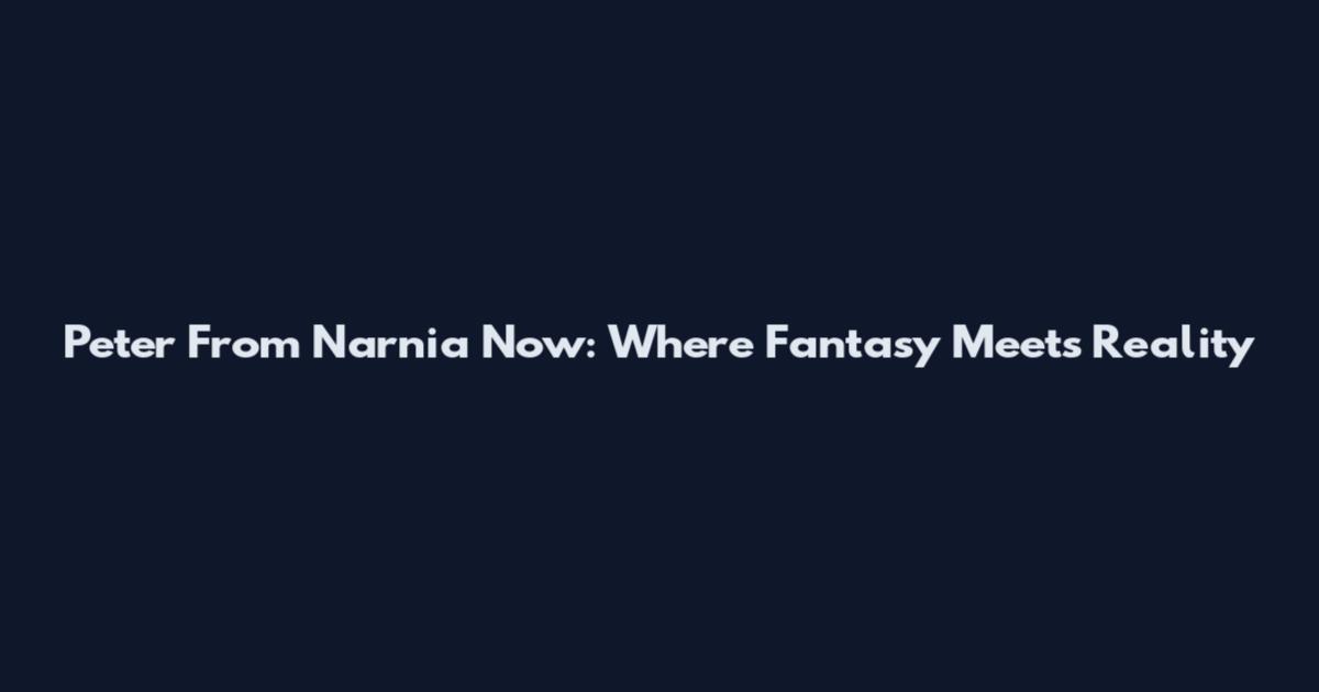 Peter From Narnia Now: Where Fantasy Meets Reality