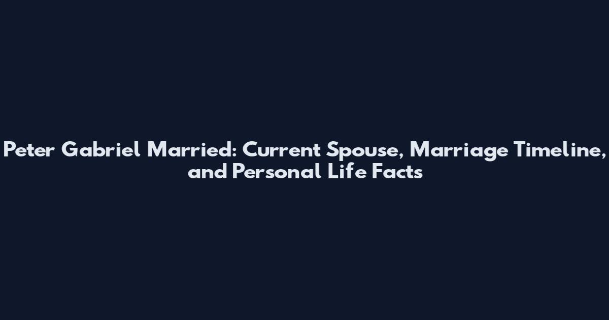 Peter Gabriel Married: Current Spouse, Marriage Timeline, and Personal Life Facts