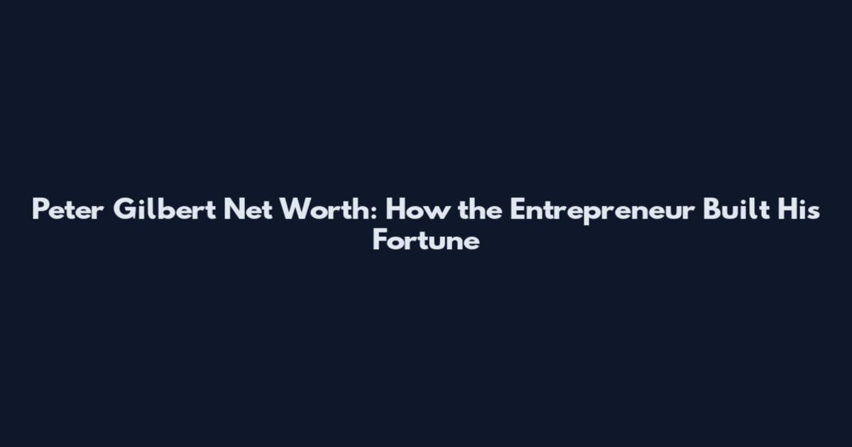 Peter Gilbert Net Worth: How the Entrepreneur Built His Fortune