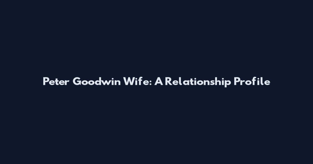 Peter Goodwin Wife: A Relationship Profile