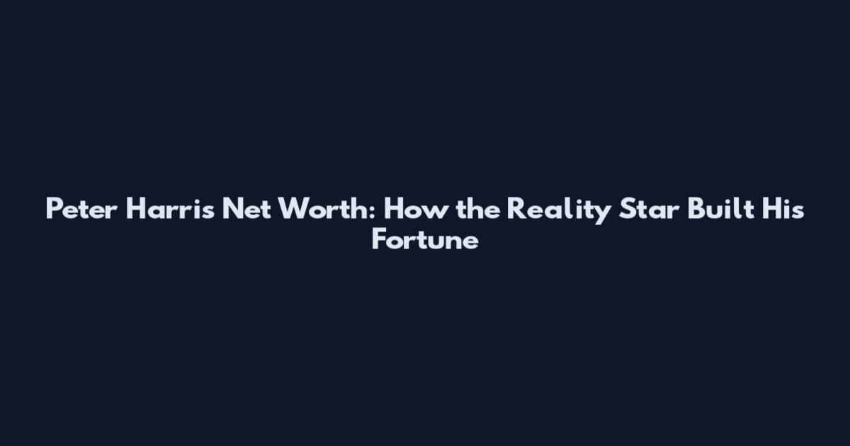 Peter Harris Net Worth: How the Reality Star Built His Fortune