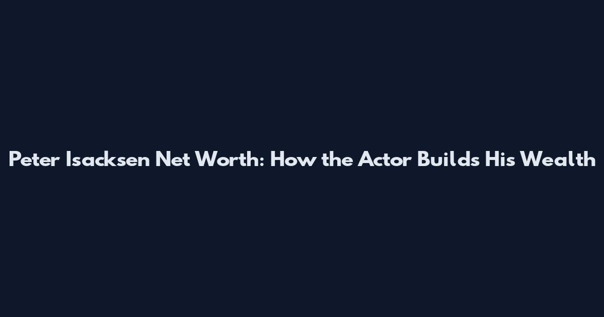 Peter Isacksen Net Worth: How the Actor Builds His Wealth