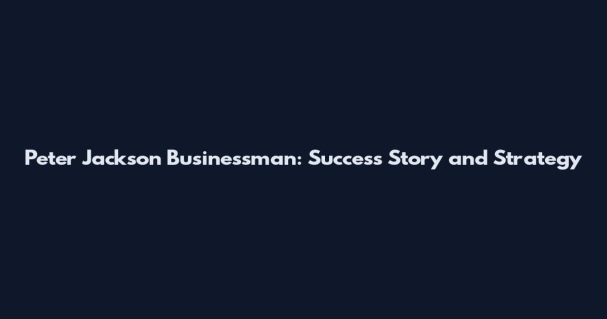 Peter Jackson Businessman: Success Story and Strategy