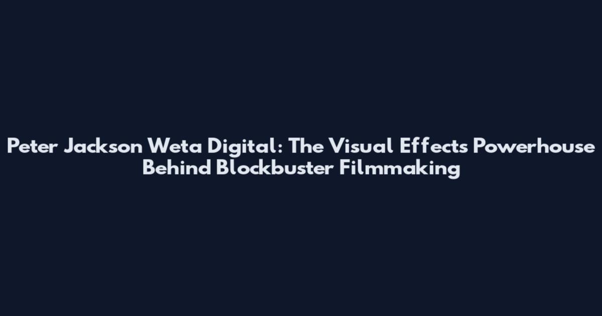 Peter Jackson Weta Digital: The Visual Effects Powerhouse Behind Blockbuster Filmmaking