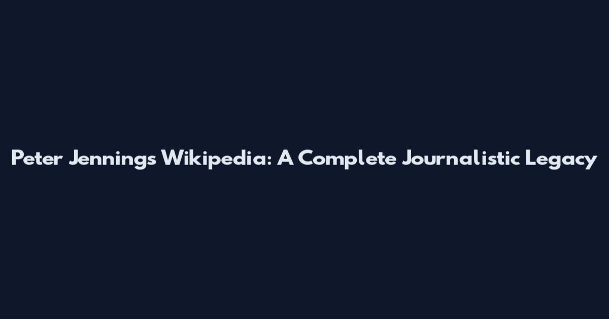Peter Jennings Wikipedia: A Complete Journalistic Legacy