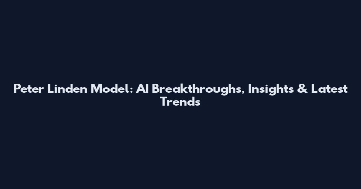 Peter Linden Model: AI Breakthroughs, Insights & Latest Trends