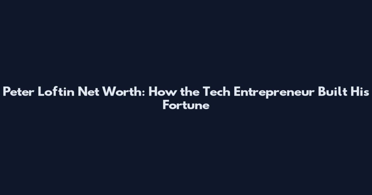 Peter Loftin Net Worth: How the Tech Entrepreneur Built His Fortune