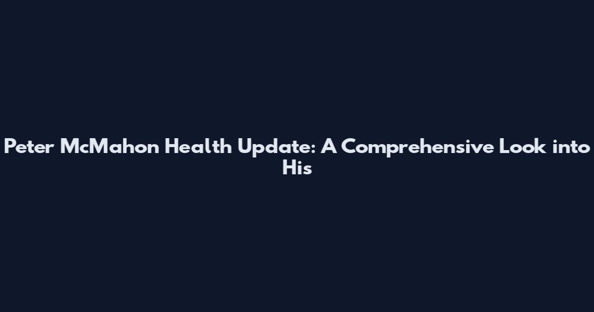 Peter McMahon Health Update: A Comprehensive Look into His
