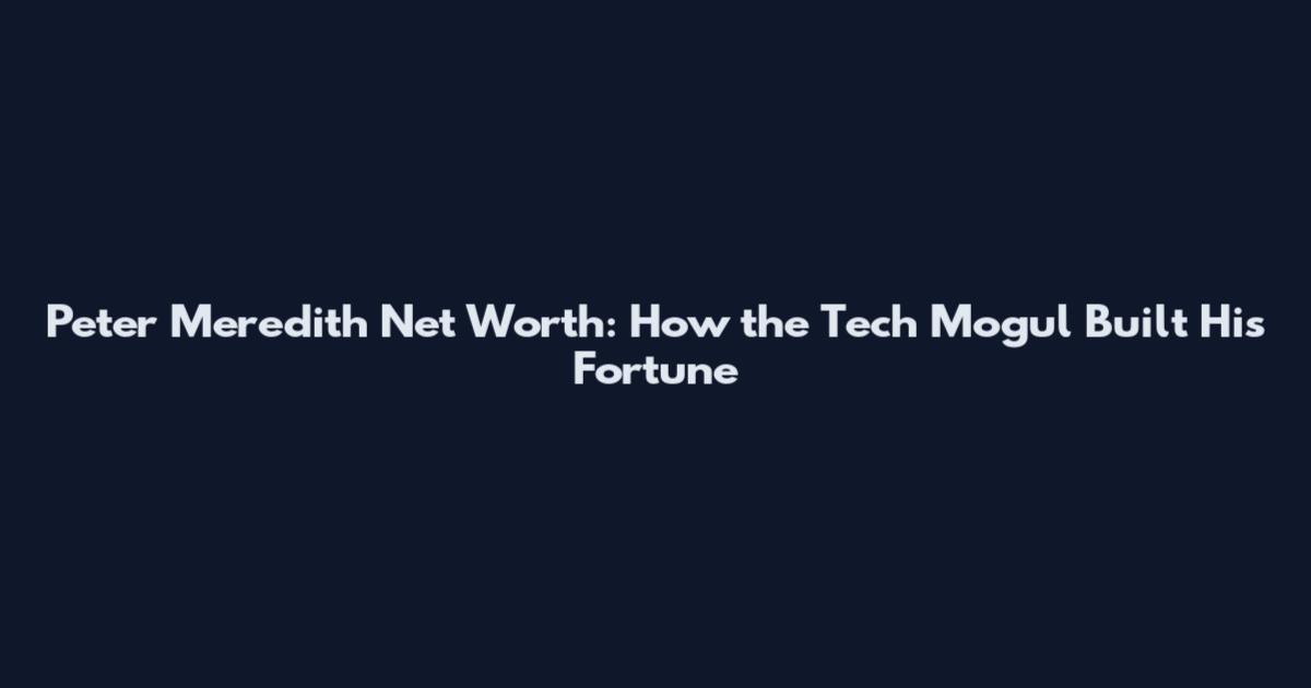 Peter Meredith Net Worth: How the Tech Mogul Built His Fortune