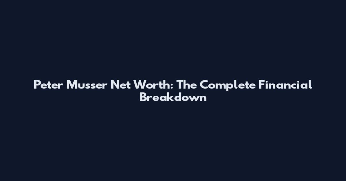 Peter Musser Net Worth: The Complete Financial Breakdown