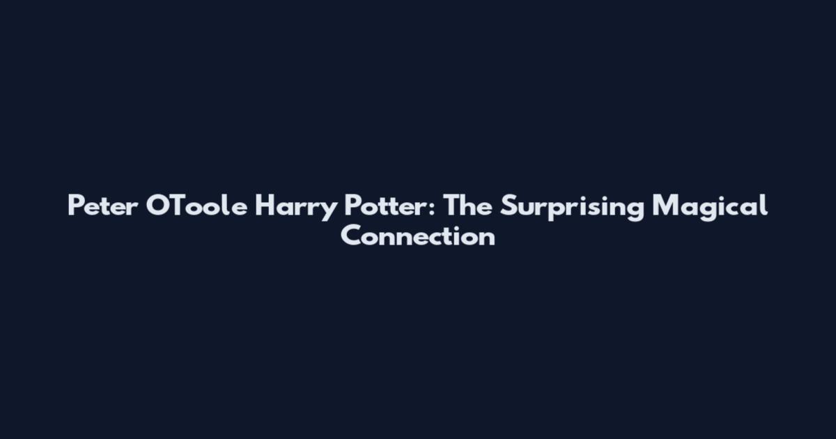 Peter O'Toole Harry Potter: The Surprising Magical Connection