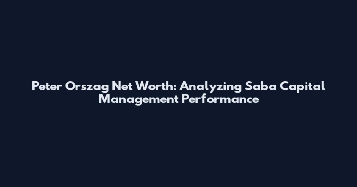 Peter Orszag Net Worth: Analyzing Saba Capital Management Performance