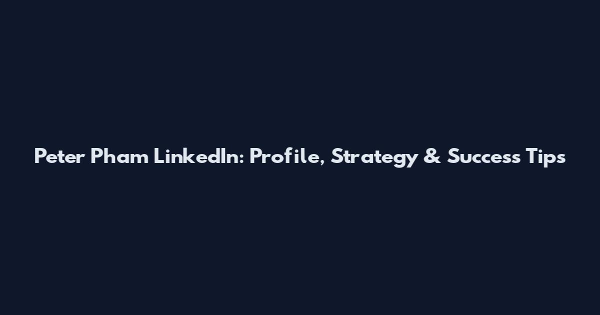 Peter Pham LinkedIn: Profile, Strategy & Success Tips