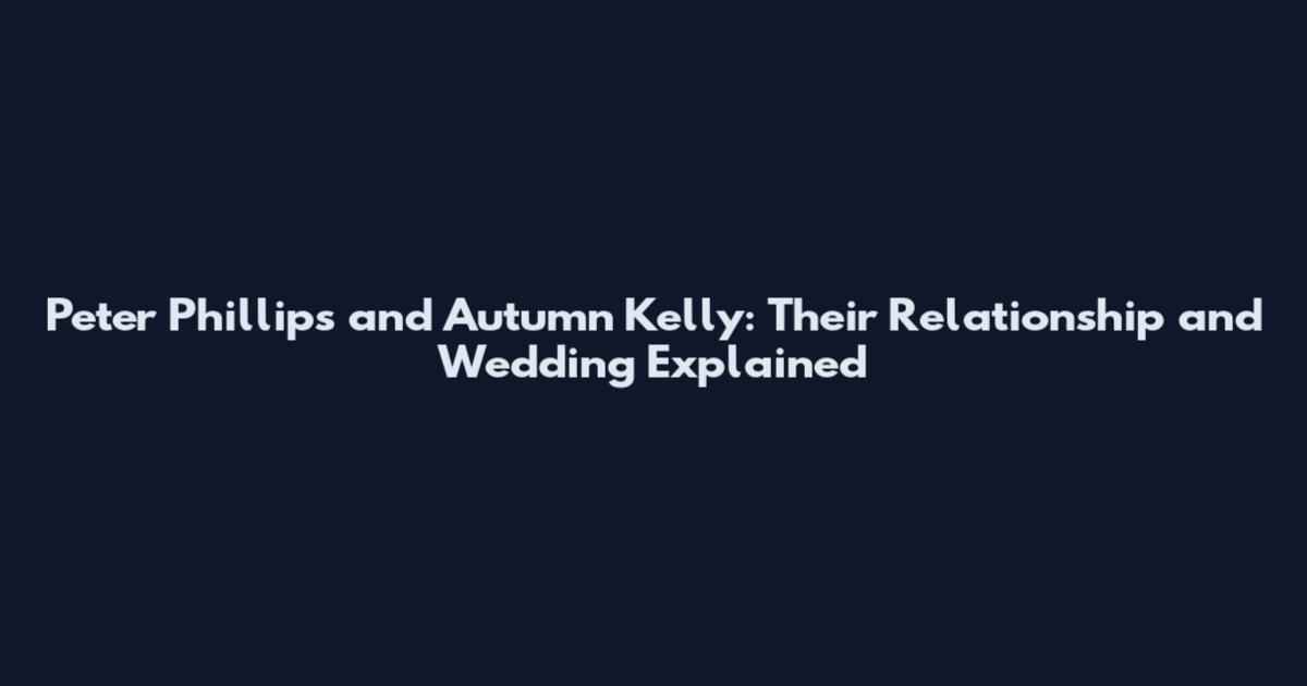 Peter Phillips and Autumn Kelly: Their Relationship and Wedding Explained
