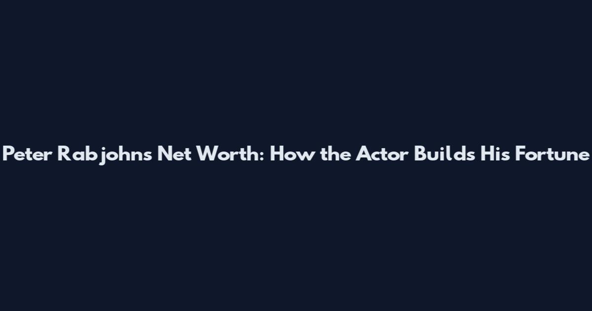 Peter Rabjohns Net Worth: How the Actor Builds His Fortune