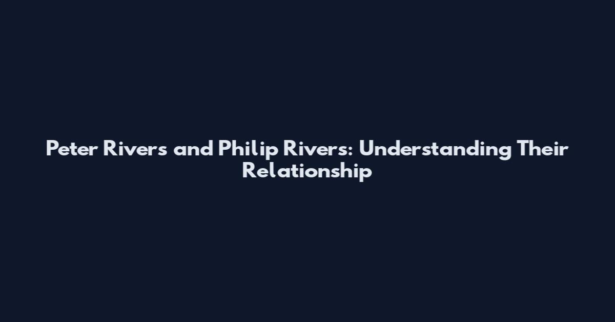 Peter Rivers and Philip Rivers: Understanding Their Relationship