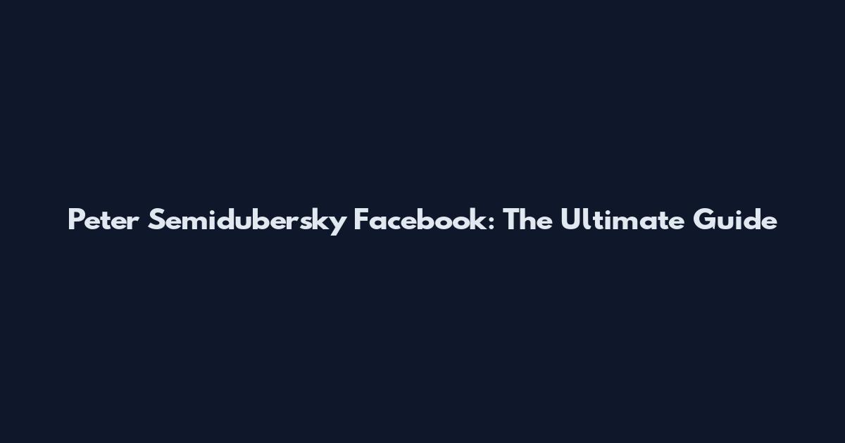 Peter Semidubersky Facebook: The Ultimate Guide
