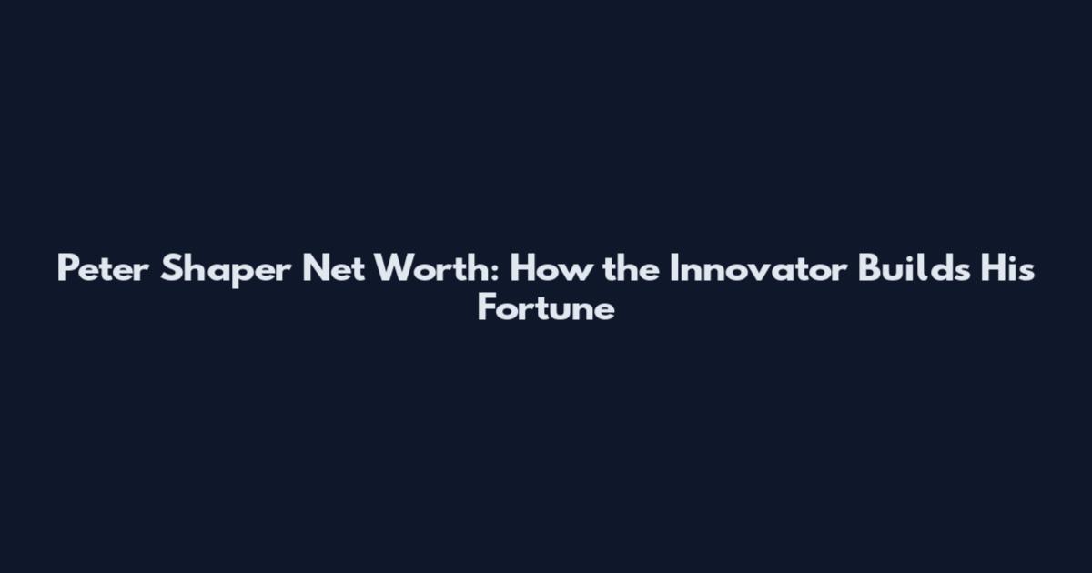 Peter Shaper Net Worth: How the Innovator Builds His Fortune