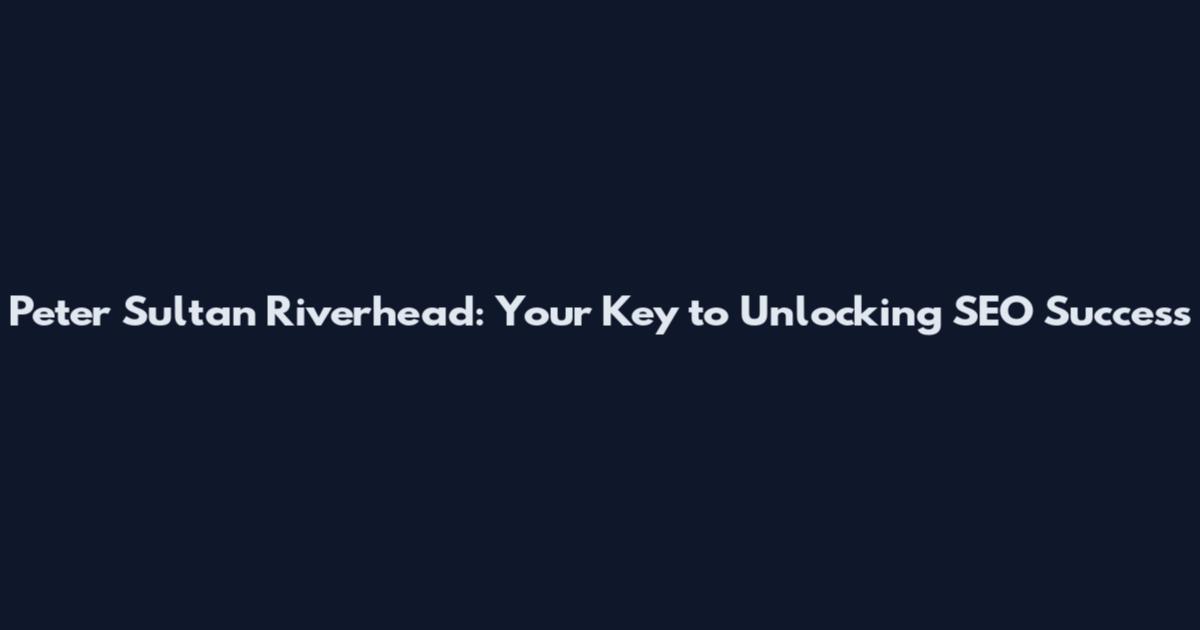 Peter Sultan Riverhead: Your Key to Unlocking SEO Success