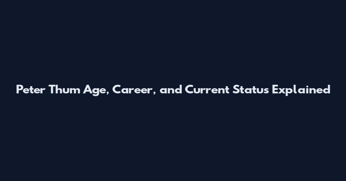 Peter Thum Age, Career, and Current Status Explained