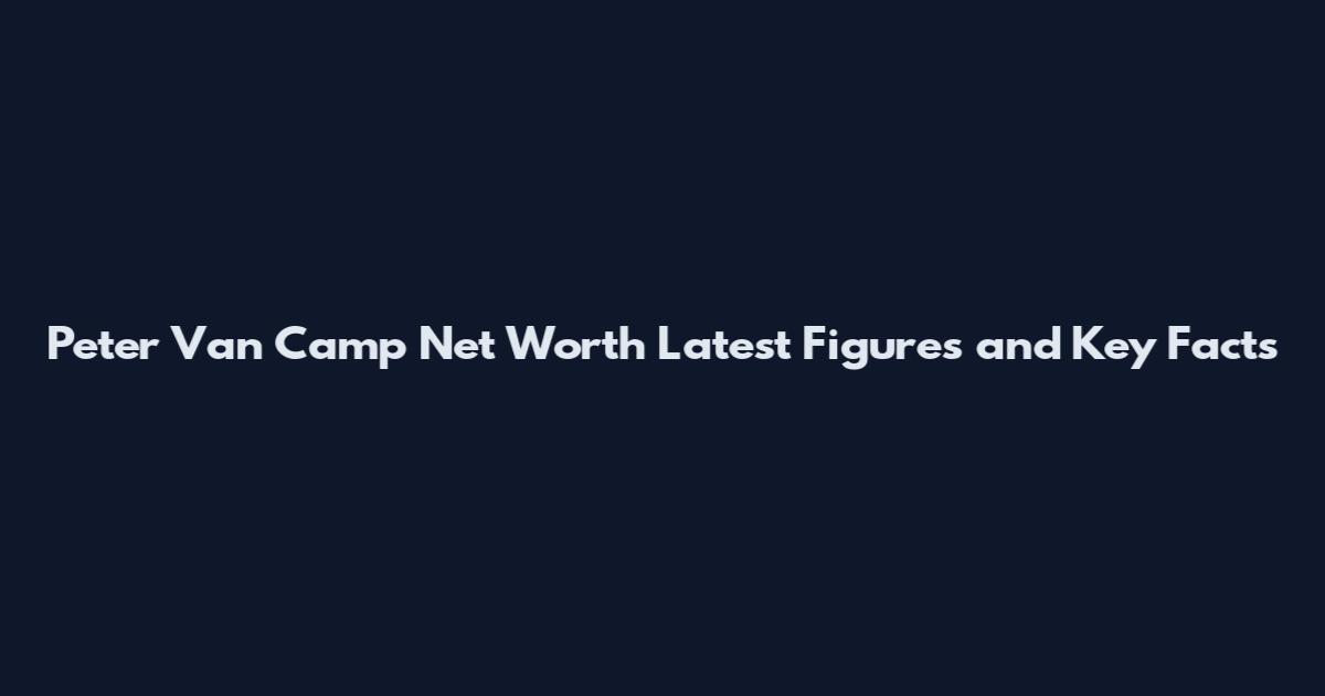 Peter Van Camp Net Worth Latest Figures and Key Facts