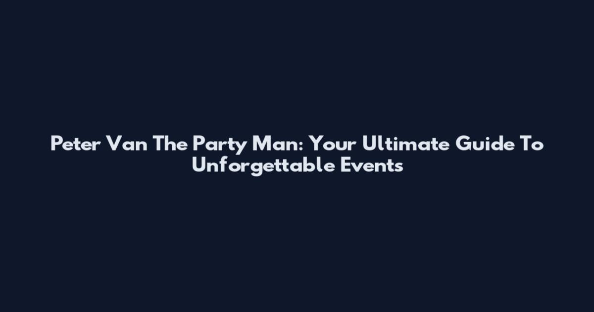 Peter Van The Party Man: Your Ultimate Guide To Unforgettable Events