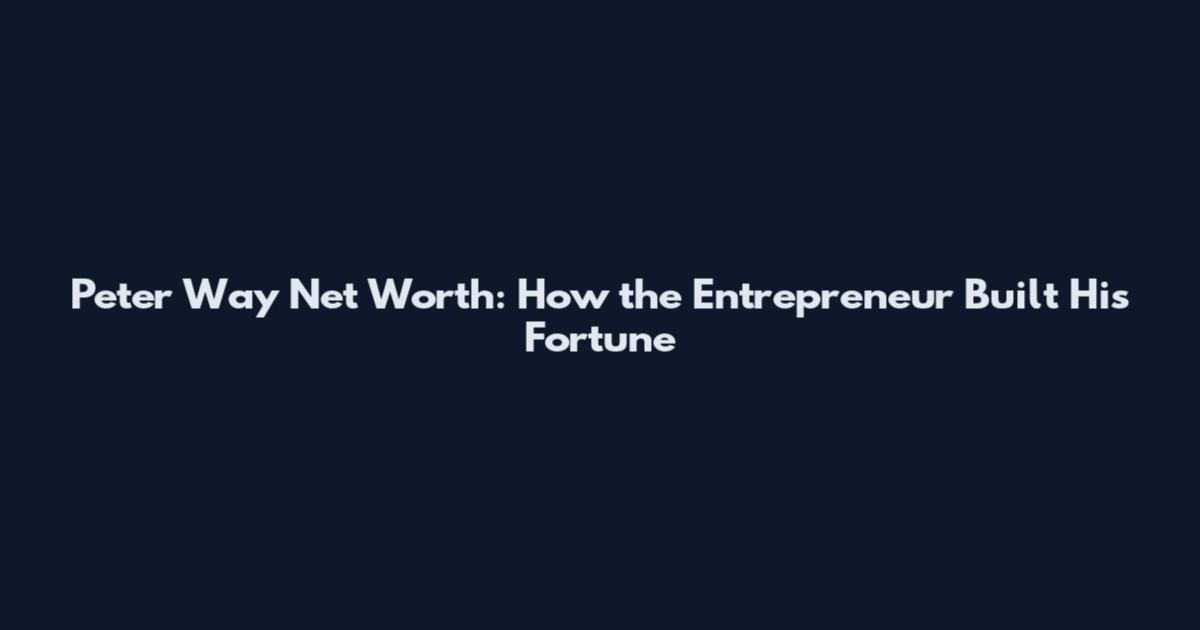 Peter Way Net Worth: How the Entrepreneur Built His Fortune
