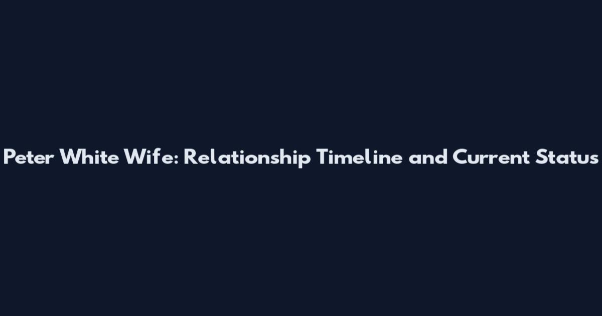 Peter White Wife: Relationship Timeline and Current Status