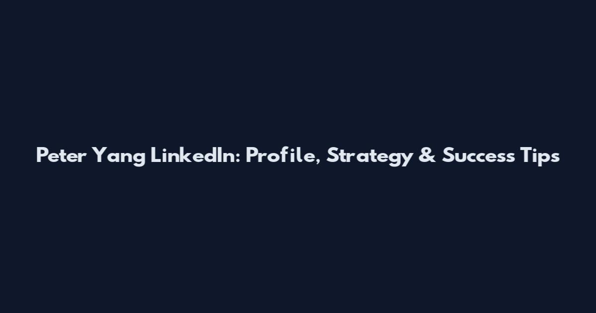 Peter Yang LinkedIn: Profile, Strategy & Success Tips