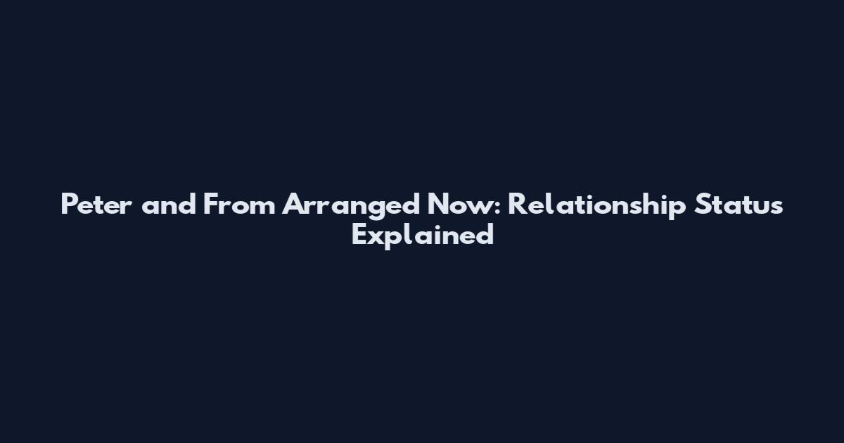 Peter and From Arranged Now: Relationship Status Explained