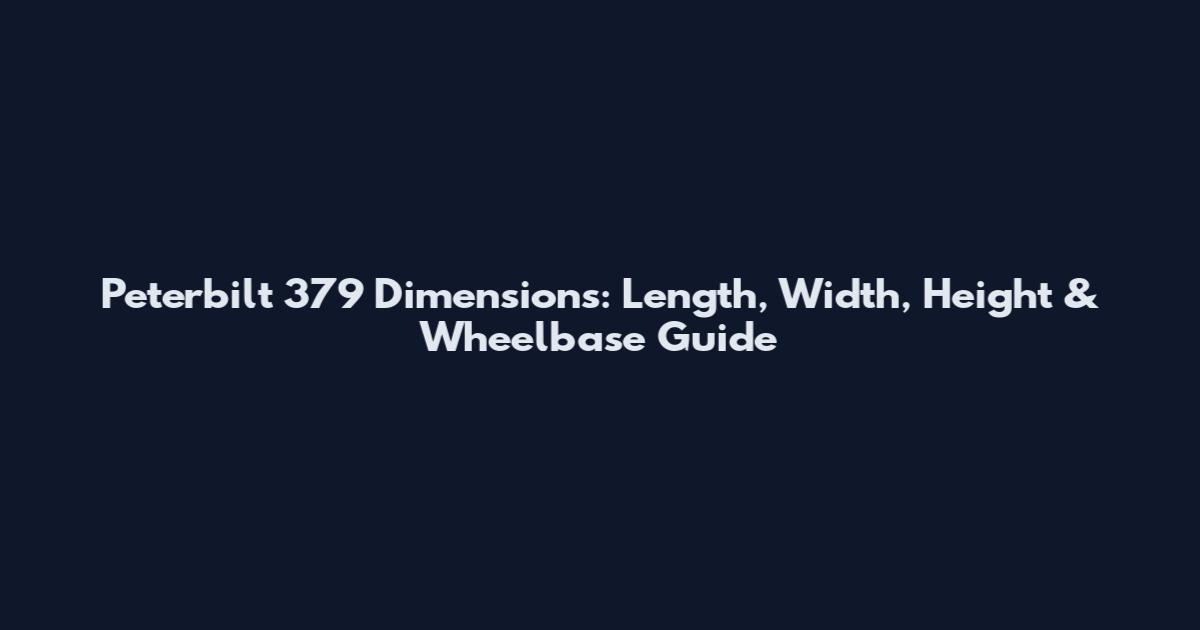 Peterbilt 379 Dimensions: Length, Width, Height & Wheelbase Guide