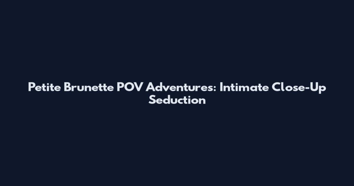 Petite Brunette POV Adventures: Intimate Close-Up Seduction