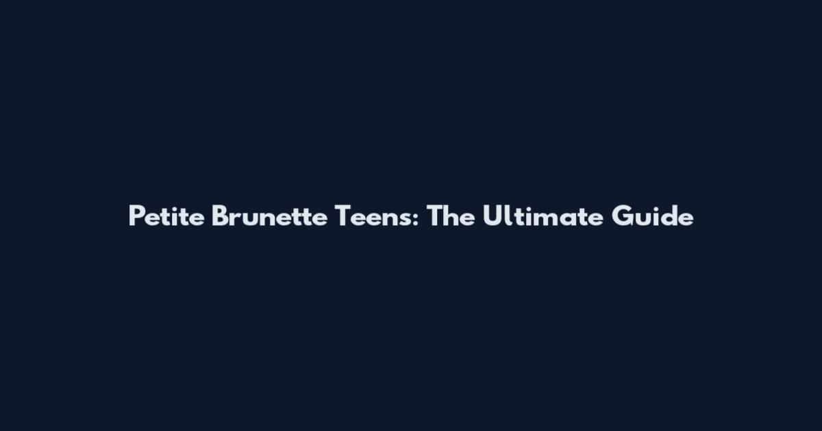 Petite Brunette Teens: The Ultimate Guide