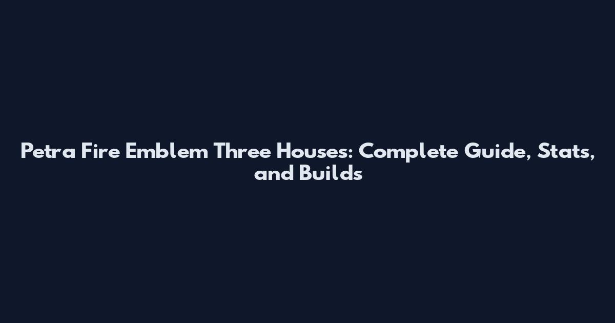 Petra Fire Emblem Three Houses: Complete Guide, Stats, and Builds
