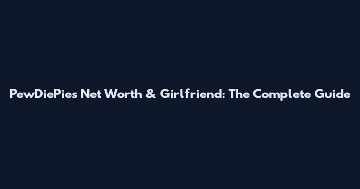 PewDiePie's Net Worth & Girlfriend: The Complete Guide