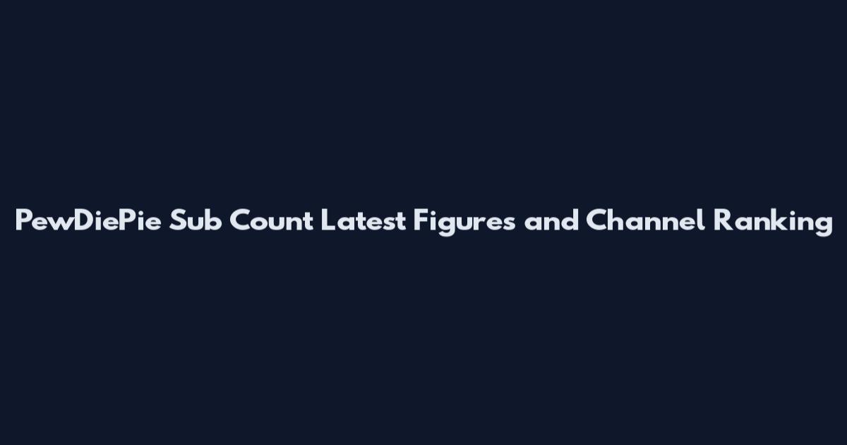 PewDiePie Sub Count Latest Figures and Channel Ranking