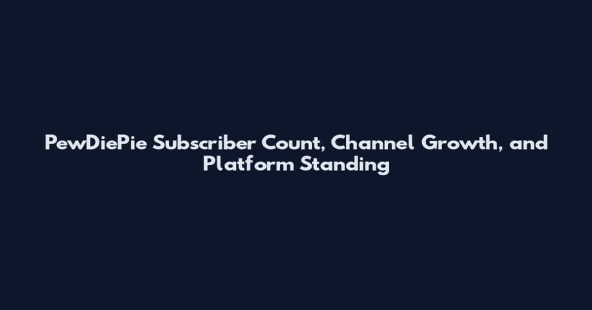 PewDiePie Subscriber Count, Channel Growth, and Platform Standing