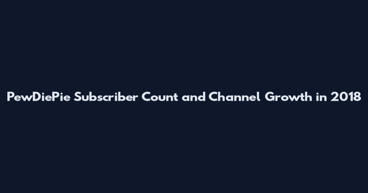 PewDiePie Subscriber Count and Channel Growth in 2018