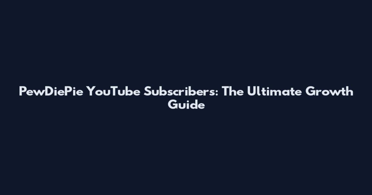 PewDiePie YouTube Subscribers: The Ultimate Growth Guide
