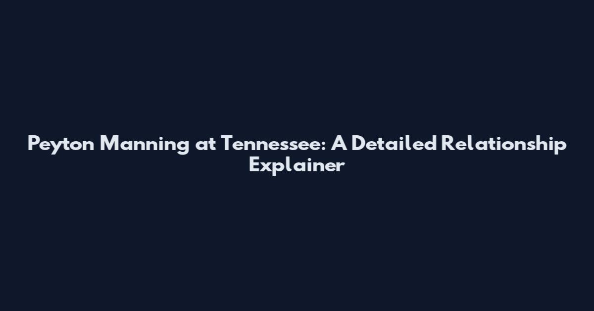 Peyton Manning at Tennessee: A Detailed Relationship Explainer