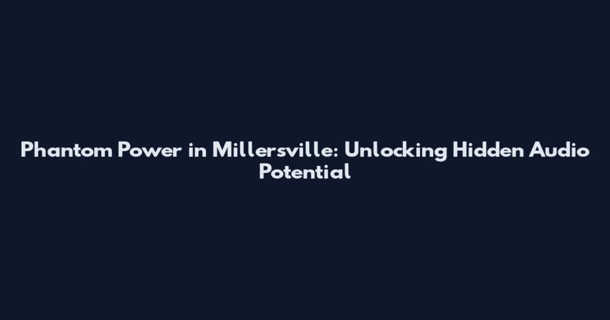 Phantom Power in Millersville: Unlocking Hidden Audio Potential