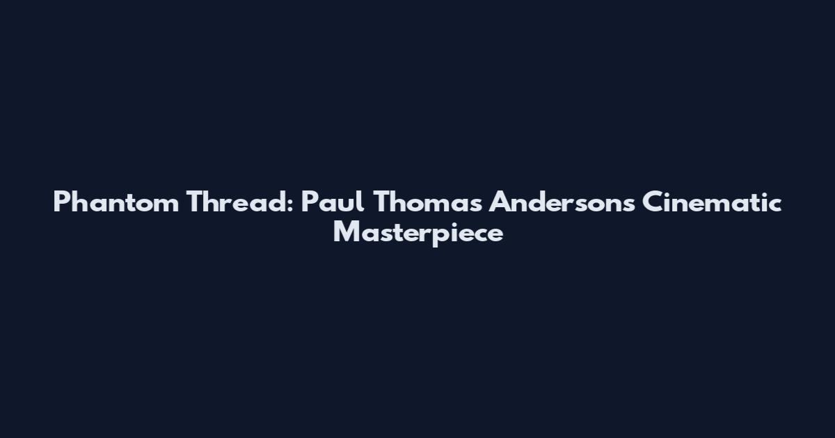 Phantom Thread: Paul Thomas Anderson's Cinematic Masterpiece