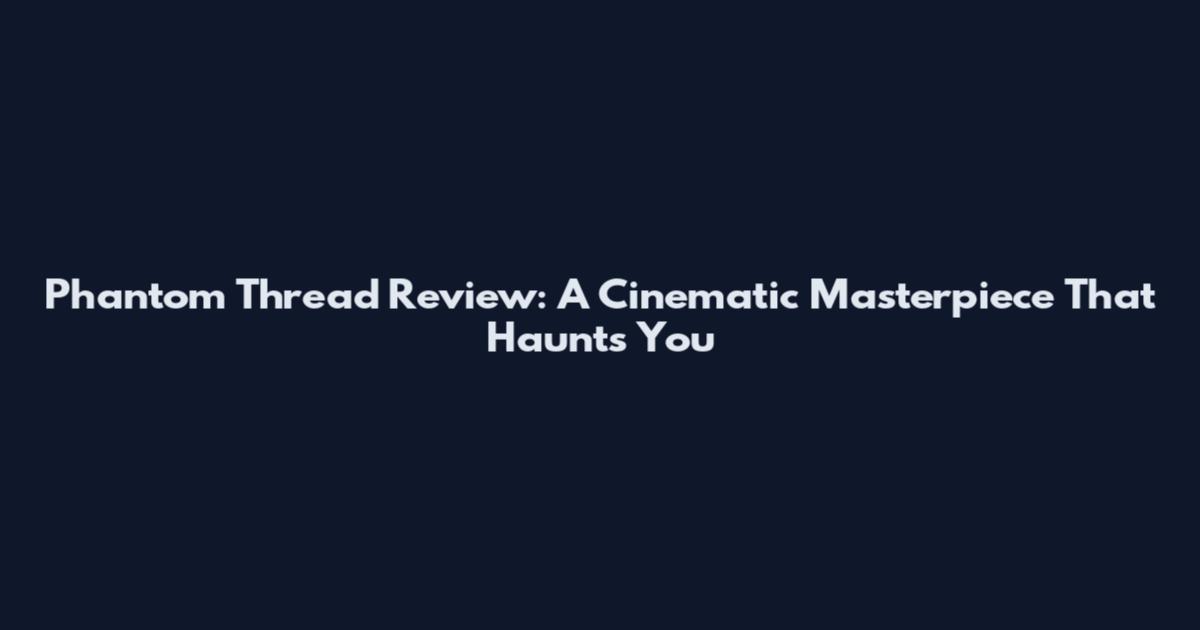 Phantom Thread Review: A Cinematic Masterpiece That Haunts You