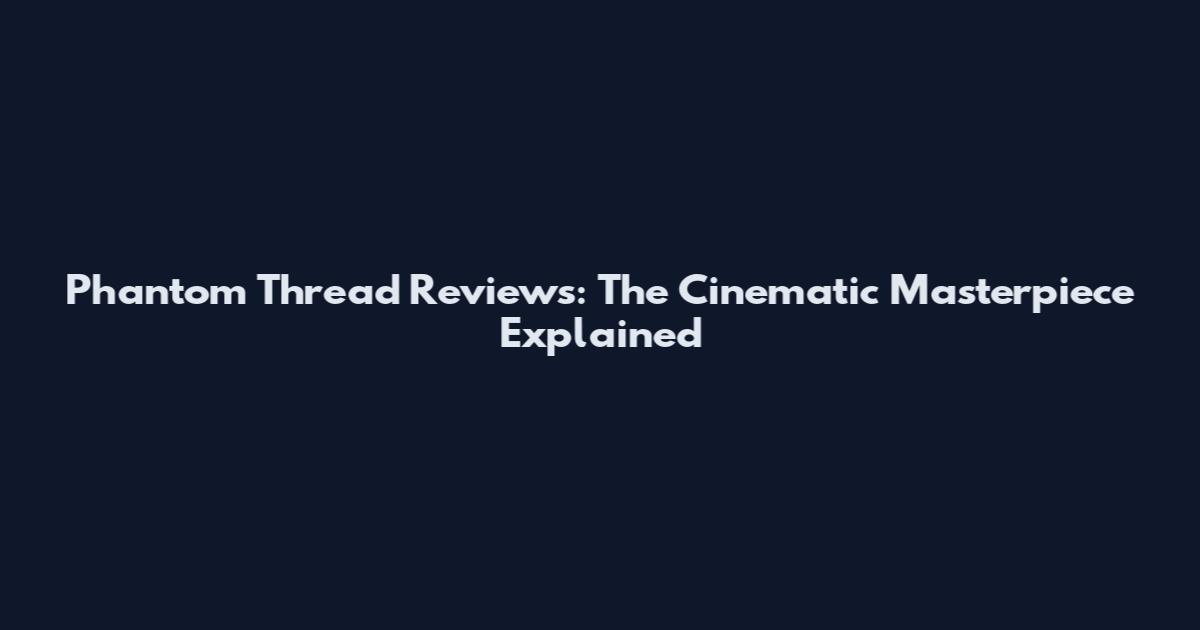 Phantom Thread Reviews: The Cinematic Masterpiece Explained