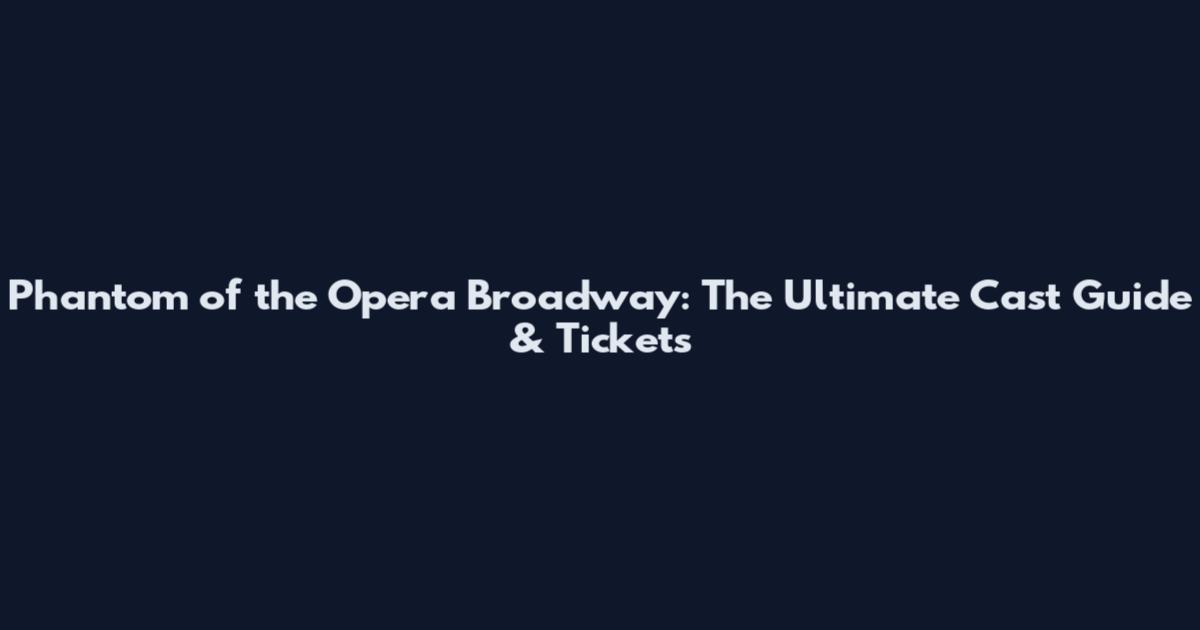 Phantom of the Opera Broadway: The Ultimate Cast Guide & Tickets
