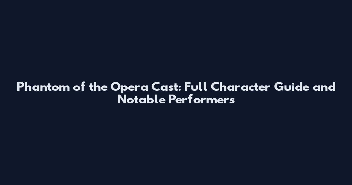 Phantom of the Opera Cast: Full Character Guide and Notable Performers