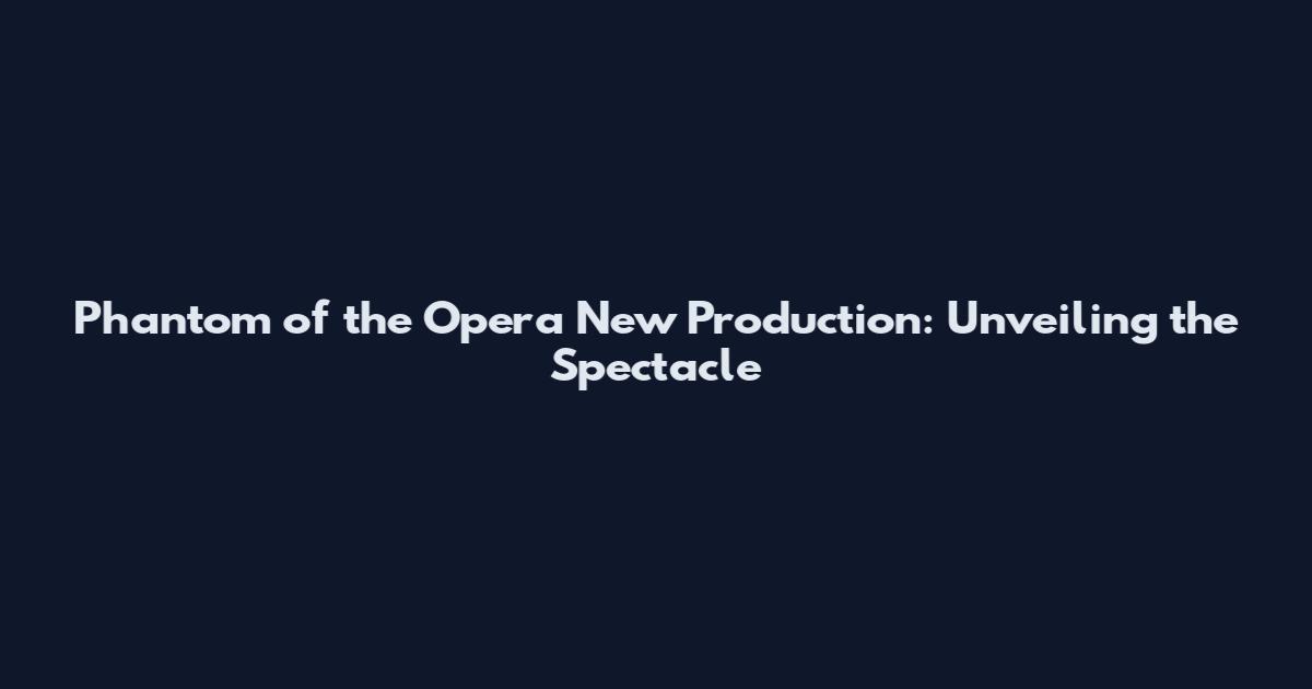 Phantom of the Opera New Production: Unveiling the Spectacle